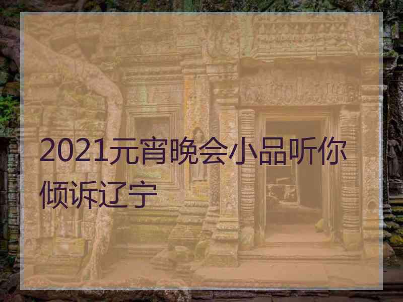 2021元宵晚会小品听你倾诉辽宁