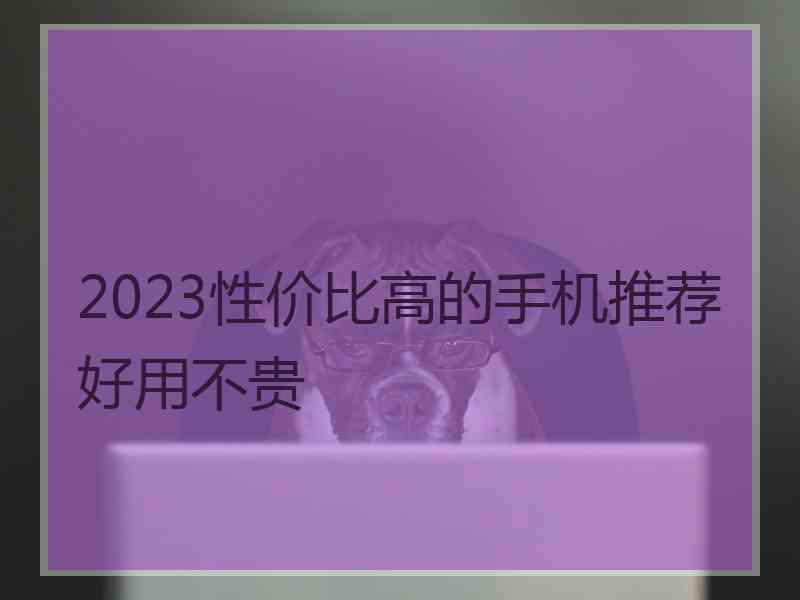 2023性价比高的手机推荐好用不贵