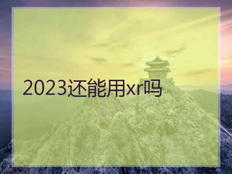 2023还能用xr吗