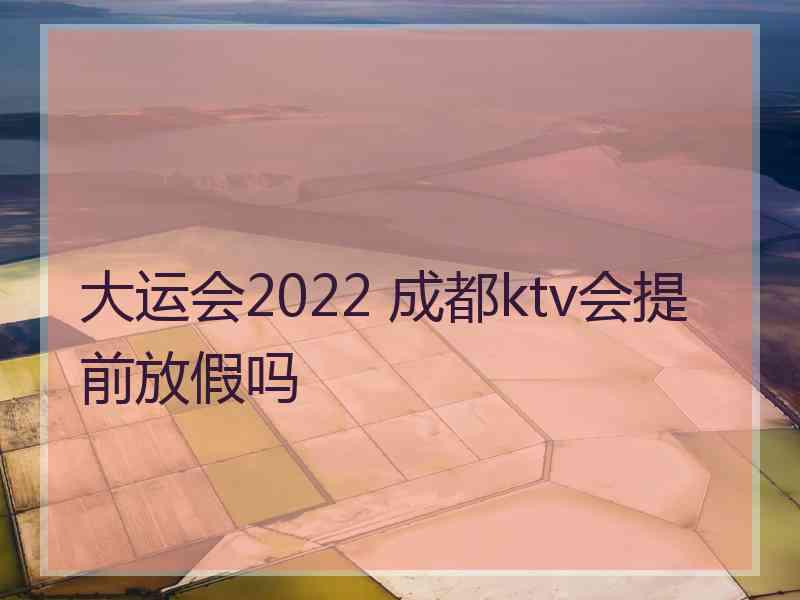 大运会2022 成都ktv会提前放假吗