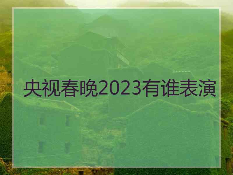 央视春晚2023有谁表演