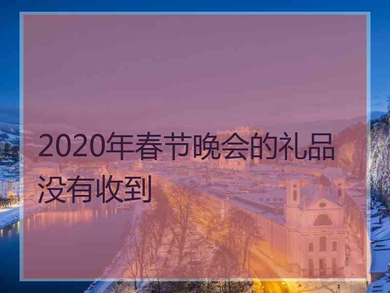 2020年春节晚会的礼品没有收到