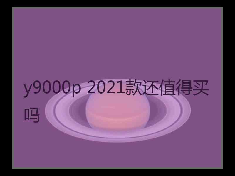 y9000p 2021款还值得买吗