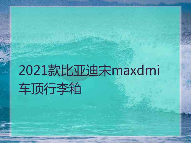 2021款比亚迪宋maxdmi车顶行李箱