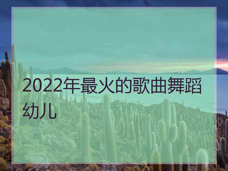 2022年最火的歌曲舞蹈幼儿