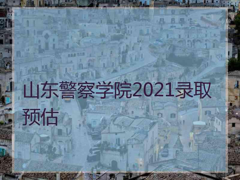 山东警察学院2021录取预估