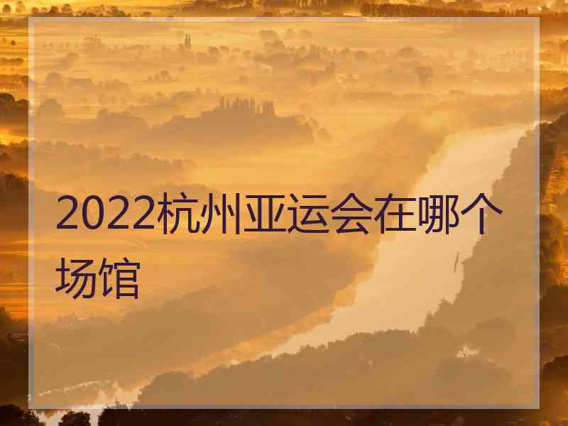 2022杭州亚运会在哪个场馆