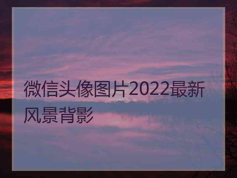 微信头像图片2022最新风景背影