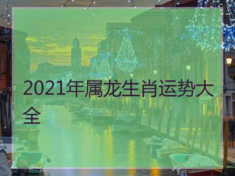 2021年属龙生肖运势大全