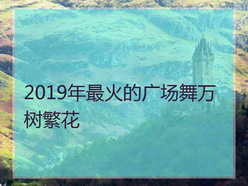 2019年最火的广场舞万树繁花