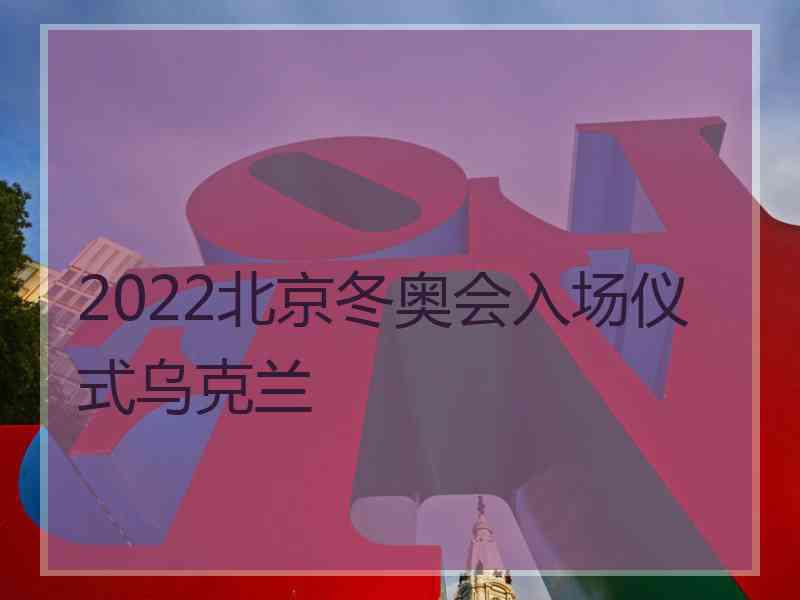 2022北京冬奥会入场仪式乌克兰