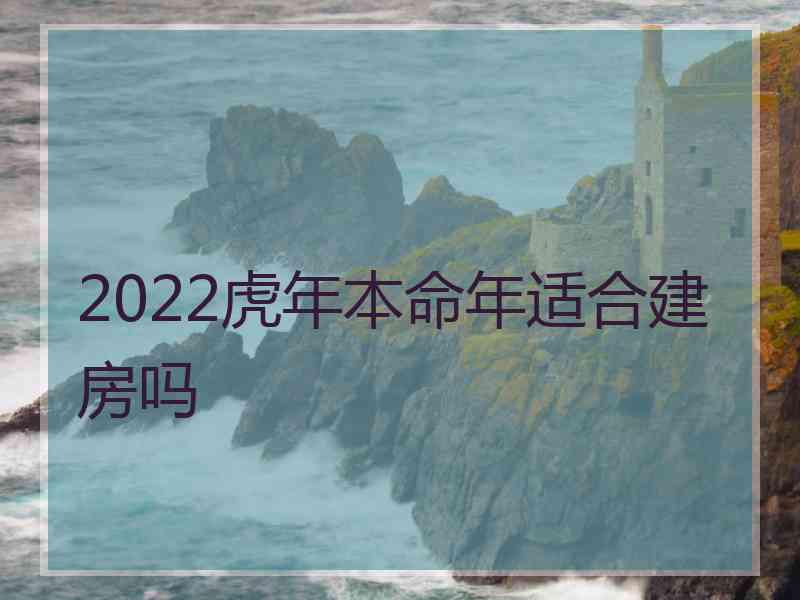 2022虎年本命年适合建房吗