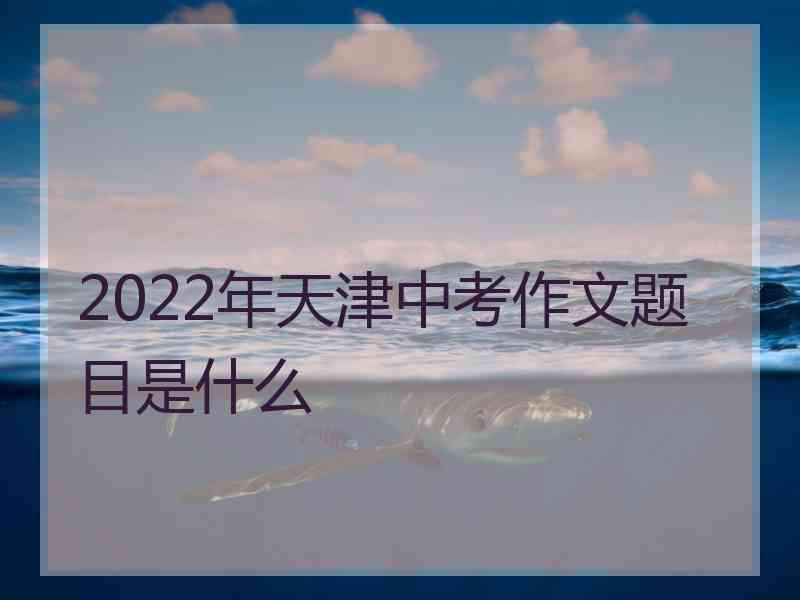 2022年天津中考作文题目是什么