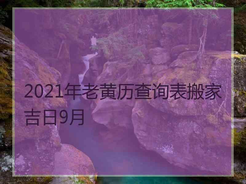 2021年老黄历查询表搬家吉日9月