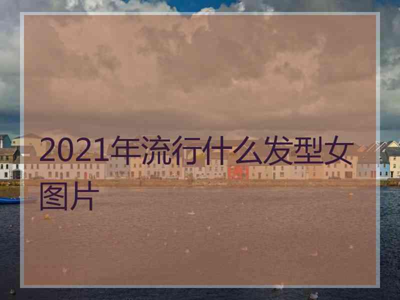 2021年流行什么发型女图片