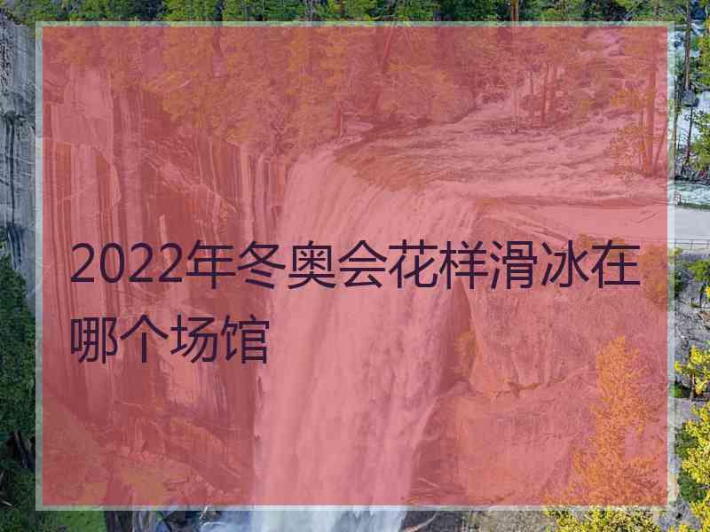 2022年冬奥会花样滑冰在哪个场馆