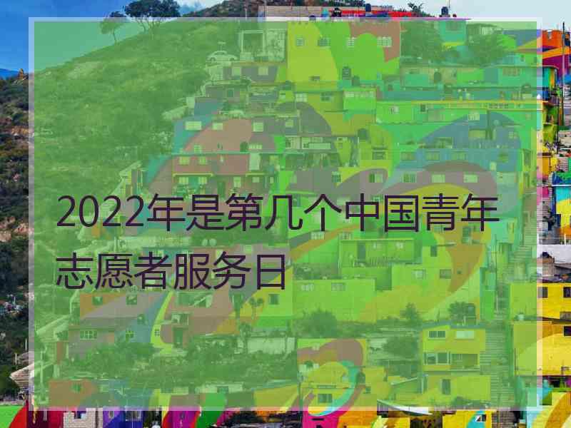 2022年是第几个中国青年志愿者服务日