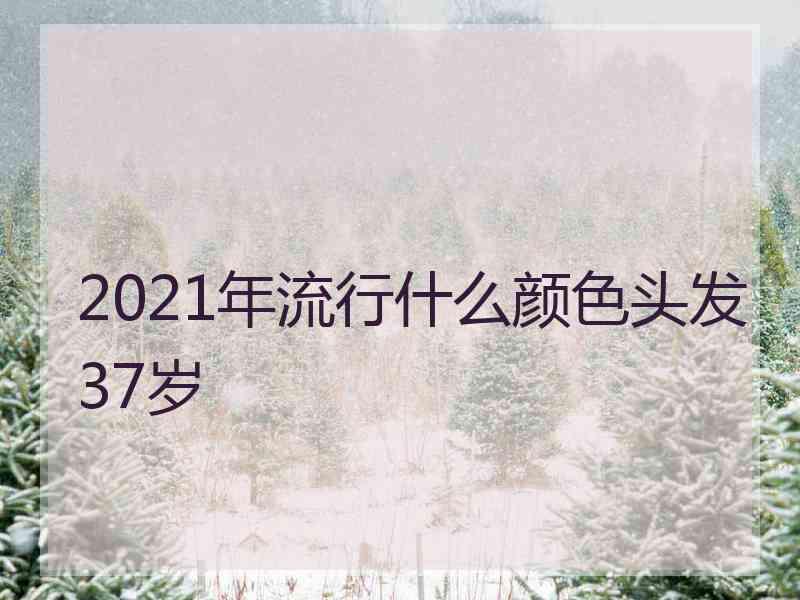 2021年流行什么颜色头发37岁