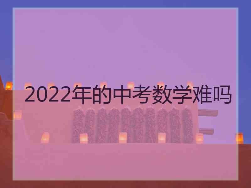 2022年的中考数学难吗