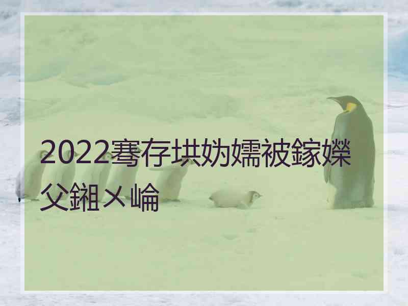 2022骞存垬妫嬬被鎵嬫父鎺ㄨ崘