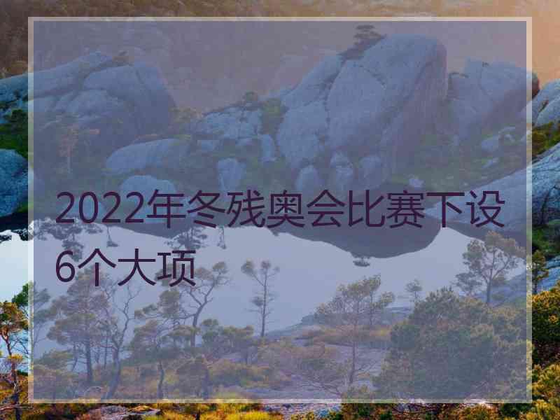 2022年冬残奥会比赛下设6个大项