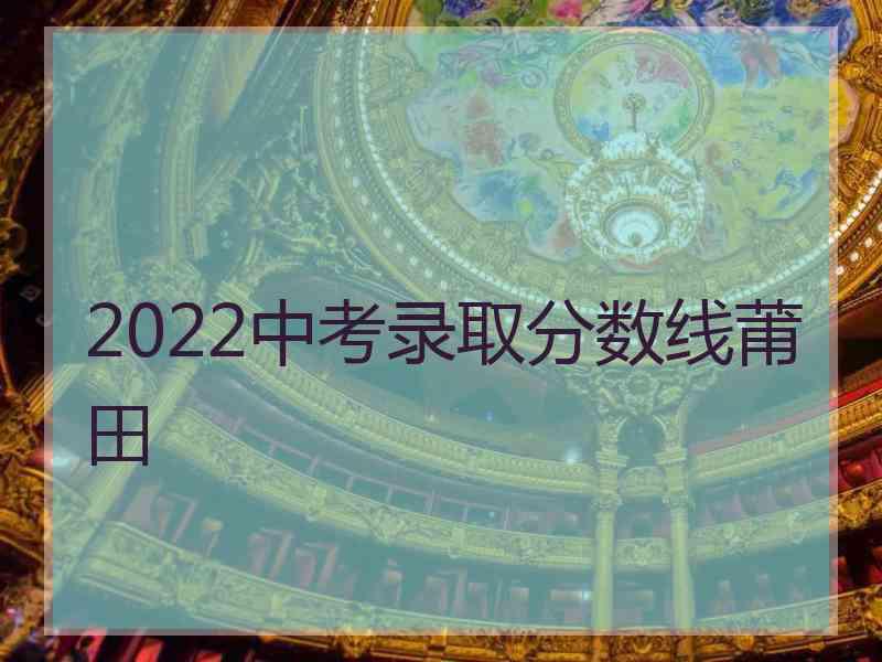 2022中考录取分数线莆田