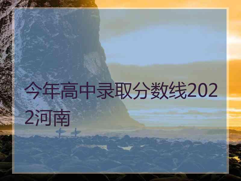 今年高中录取分数线2022河南