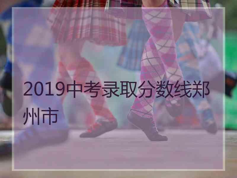 2019中考录取分数线郑州市