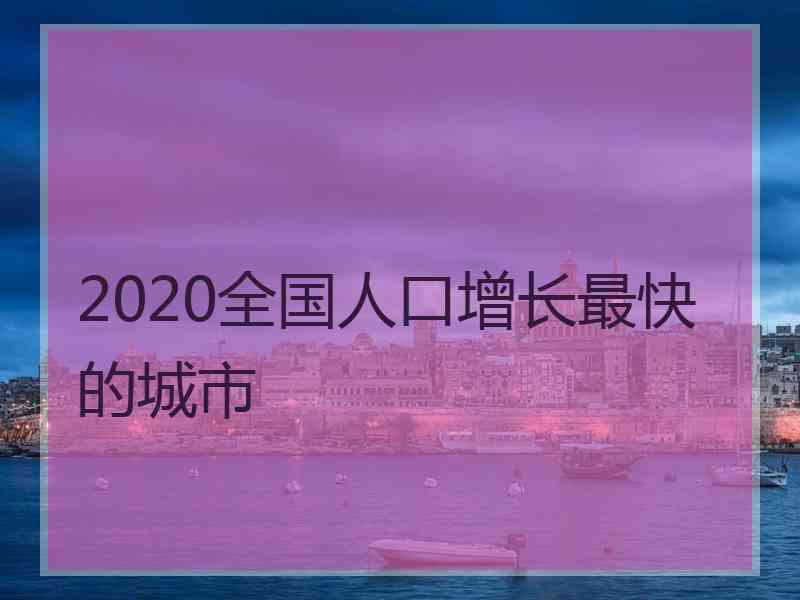 2020全国人口增长最快的城市