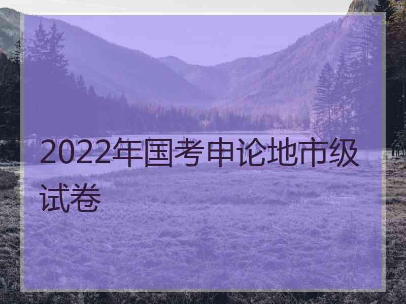 2022年国考申论地市级试卷