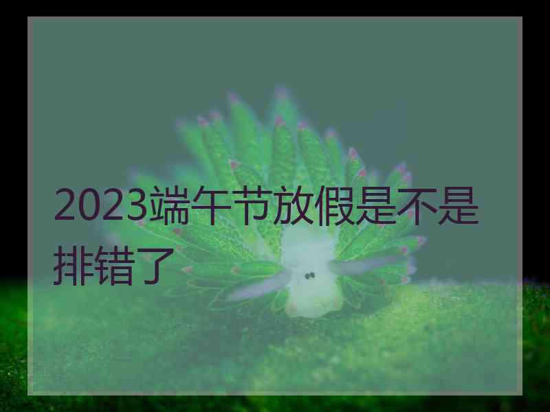 2023端午节放假是不是排错了