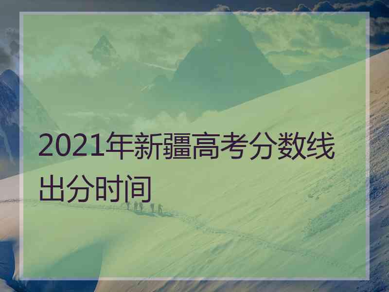 2021年新疆高考分数线出分时间