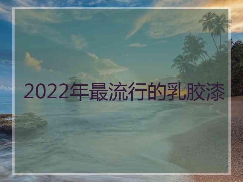 2022年最流行的乳胶漆