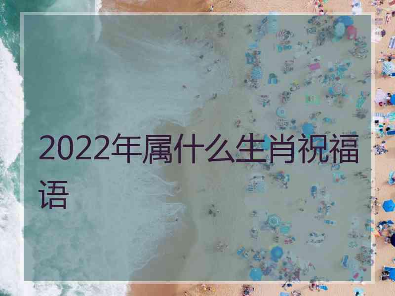 2022年属什么生肖祝福语