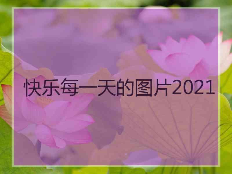 快乐每一天的图片2021