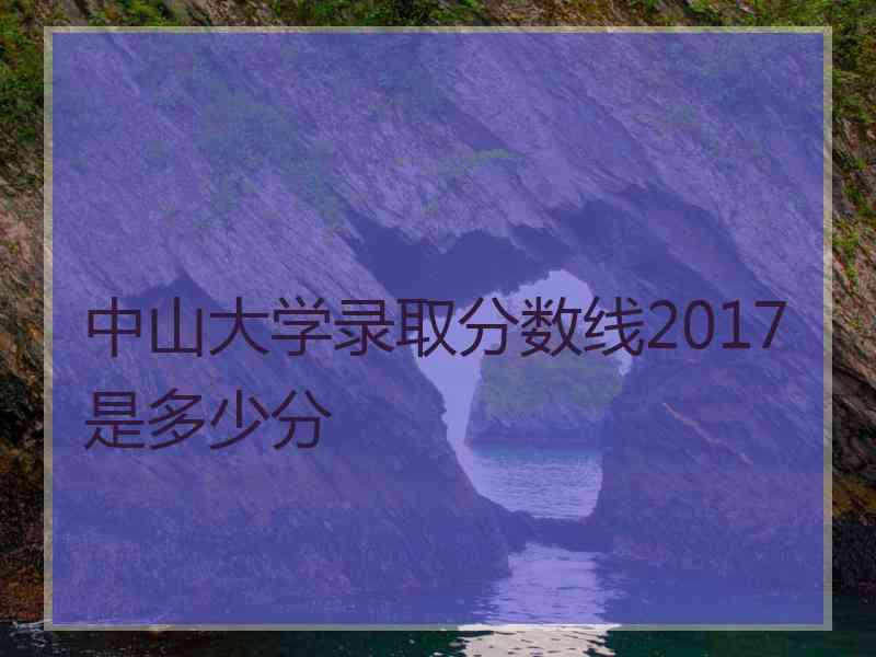 中山大学录取分数线2017是多少分