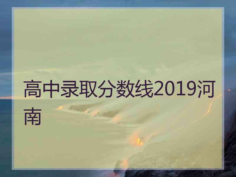 高中录取分数线2019河南