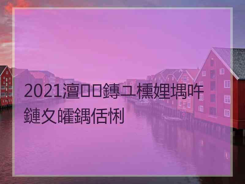 2021澶鏄ユ櫄娌堣吘鏈夊皬鍝佸悧