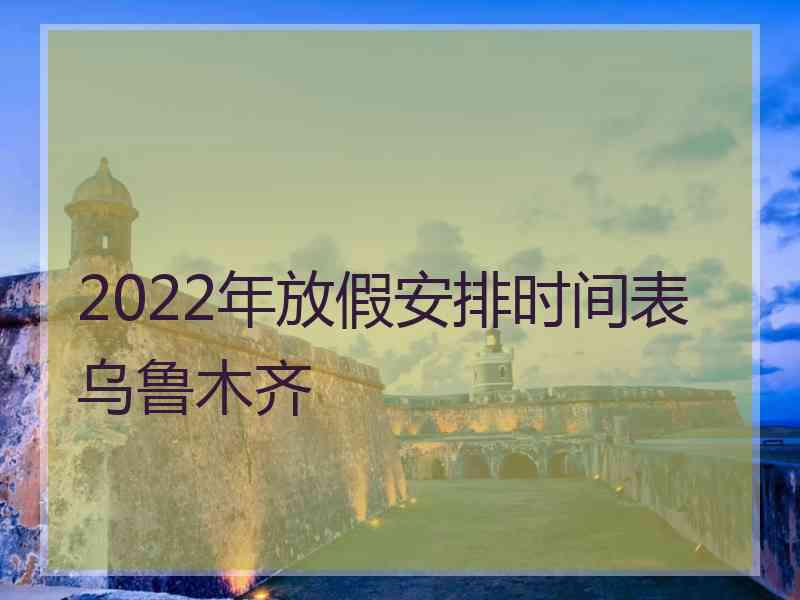 2022年放假安排时间表乌鲁木齐