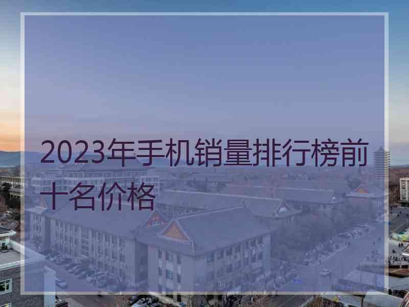 2023年手机销量排行榜前十名价格