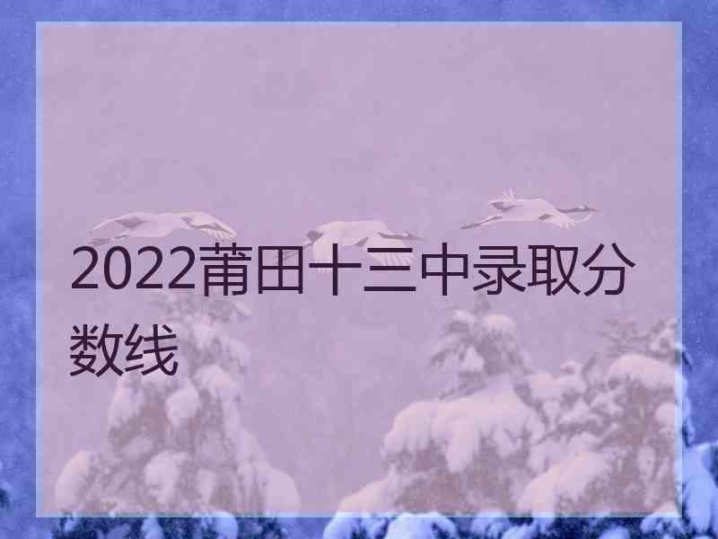 2022莆田十三中录取分数线