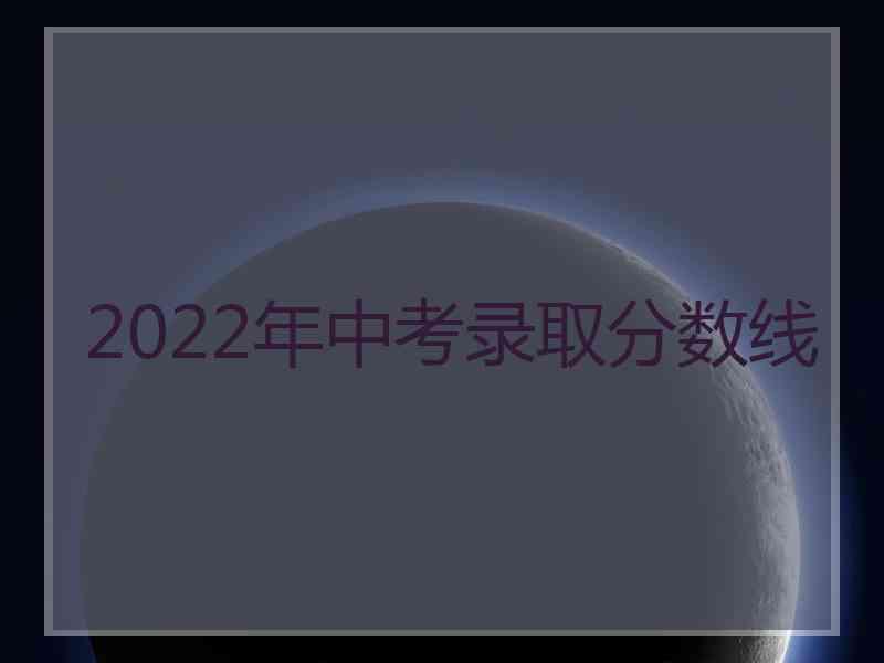 2022年中考录取分数线