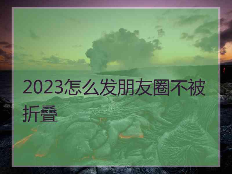 2023怎么发朋友圈不被折叠