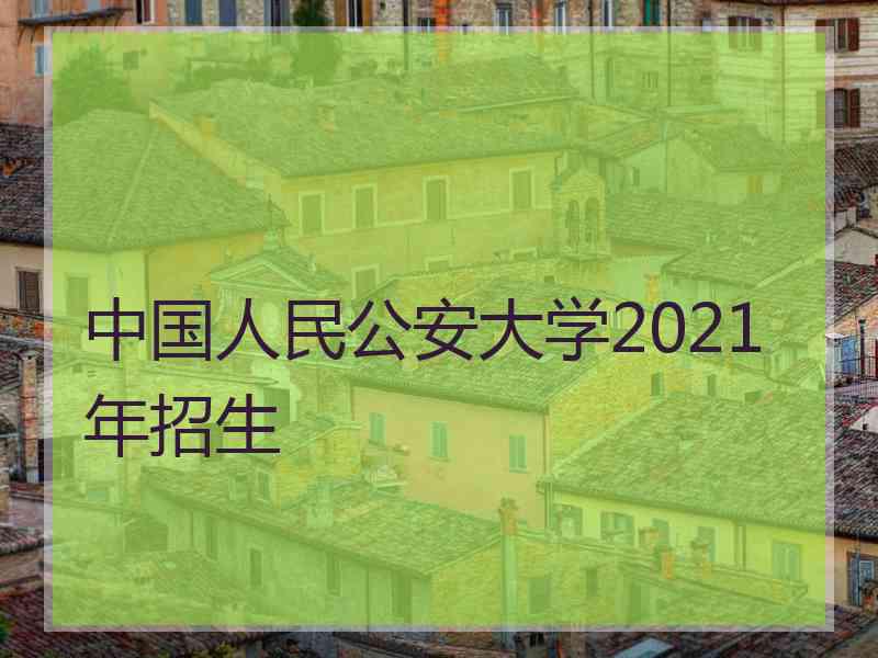 中国人民公安大学2021年招生