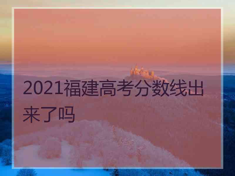 2021福建高考分数线出来了吗