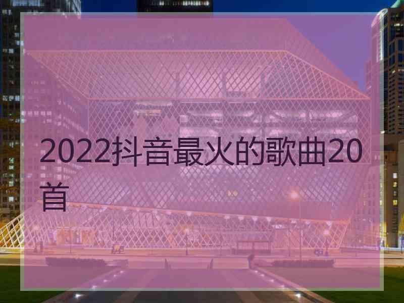 2022抖音最火的歌曲20首