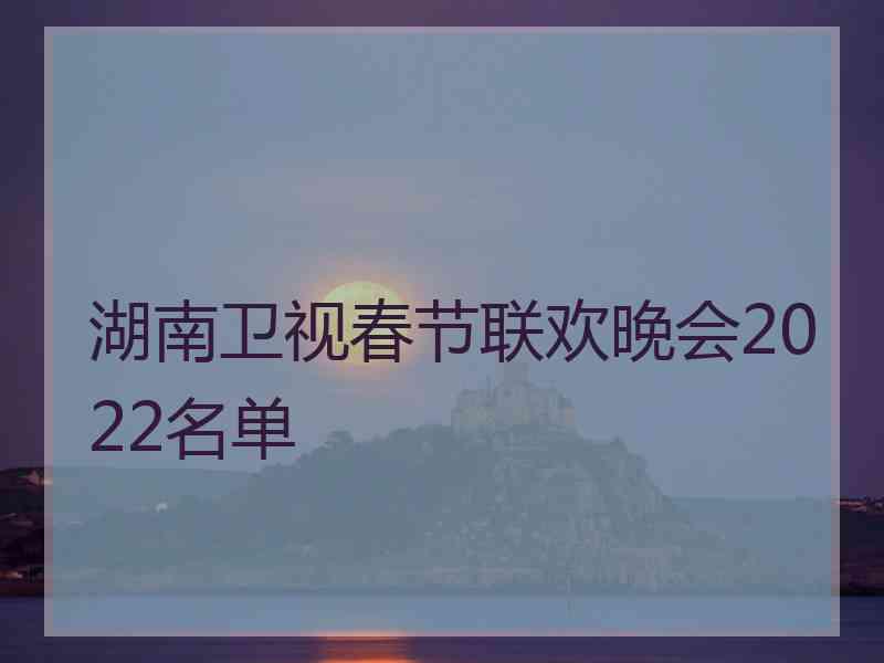 湖南卫视春节联欢晚会2022名单