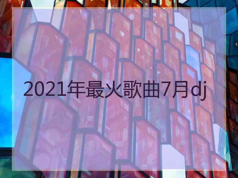 2021年最火歌曲7月dj