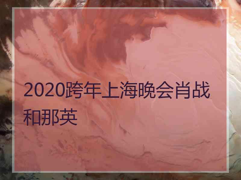 2020跨年上海晚会肖战和那英