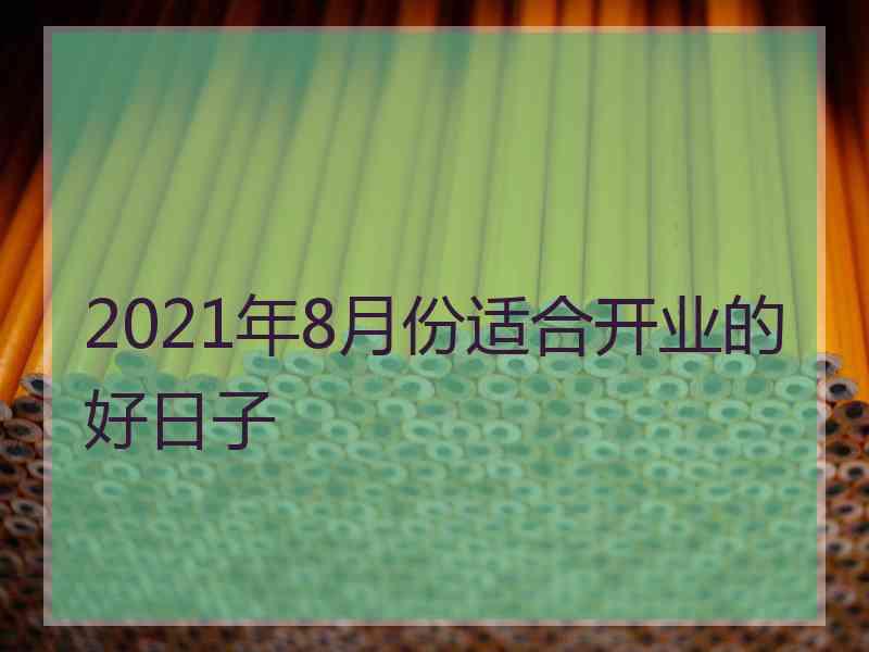 2021年8月份适合开业的好日子